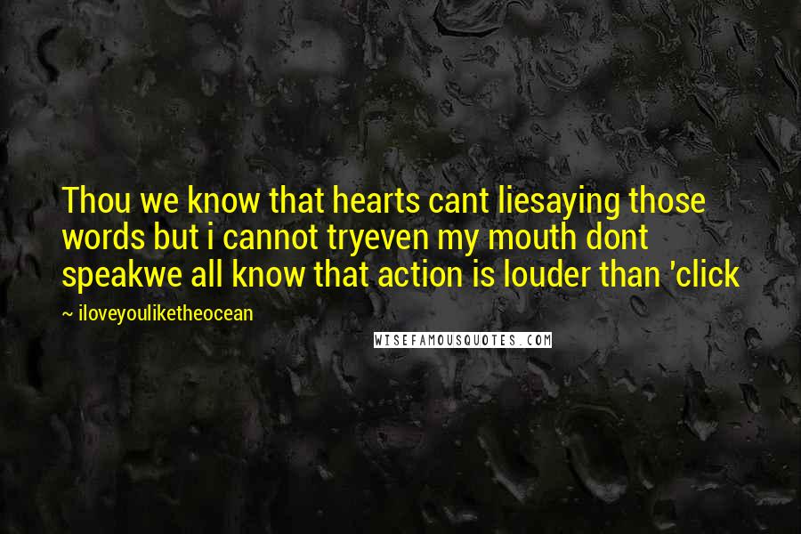 Iloveyouliketheocean Quotes: Thou we know that hearts cant liesaying those words but i cannot tryeven my mouth dont speakwe all know that action is louder than 'click