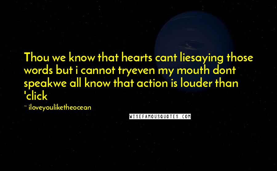 Iloveyouliketheocean Quotes: Thou we know that hearts cant liesaying those words but i cannot tryeven my mouth dont speakwe all know that action is louder than 'click