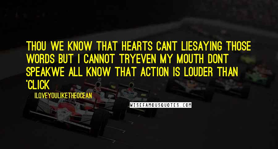 Iloveyouliketheocean Quotes: Thou we know that hearts cant liesaying those words but i cannot tryeven my mouth dont speakwe all know that action is louder than 'click