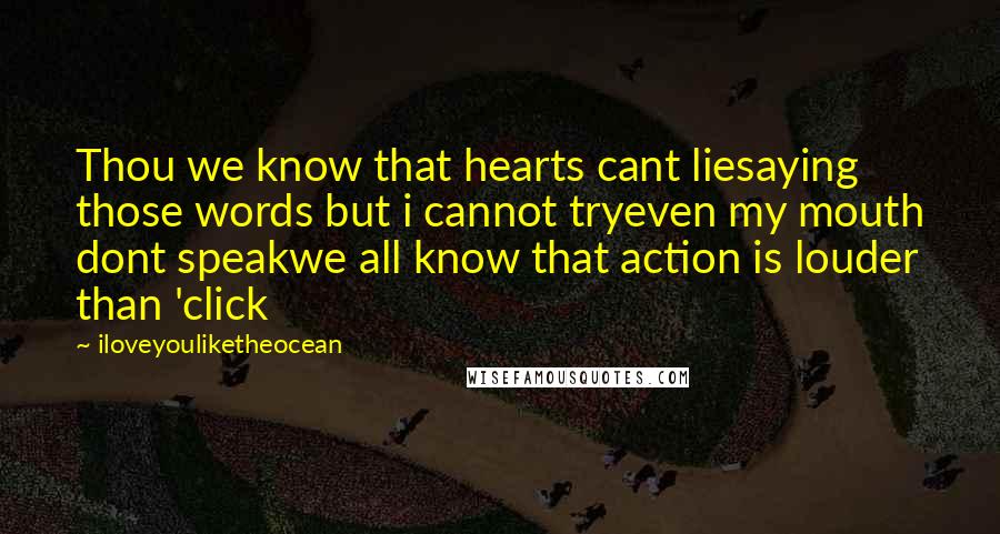 Iloveyouliketheocean Quotes: Thou we know that hearts cant liesaying those words but i cannot tryeven my mouth dont speakwe all know that action is louder than 'click