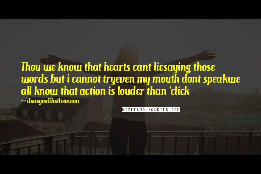 Iloveyouliketheocean Quotes: Thou we know that hearts cant liesaying those words but i cannot tryeven my mouth dont speakwe all know that action is louder than 'click