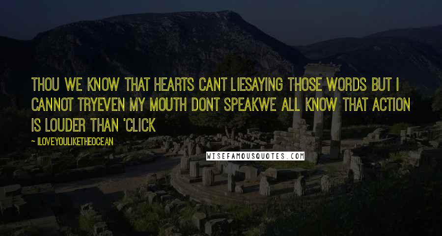 Iloveyouliketheocean Quotes: Thou we know that hearts cant liesaying those words but i cannot tryeven my mouth dont speakwe all know that action is louder than 'click