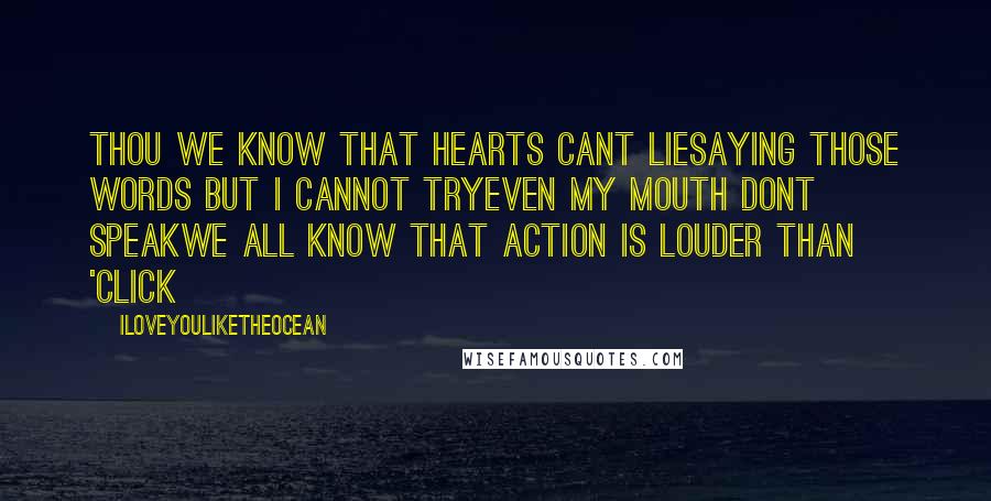 Iloveyouliketheocean Quotes: Thou we know that hearts cant liesaying those words but i cannot tryeven my mouth dont speakwe all know that action is louder than 'click