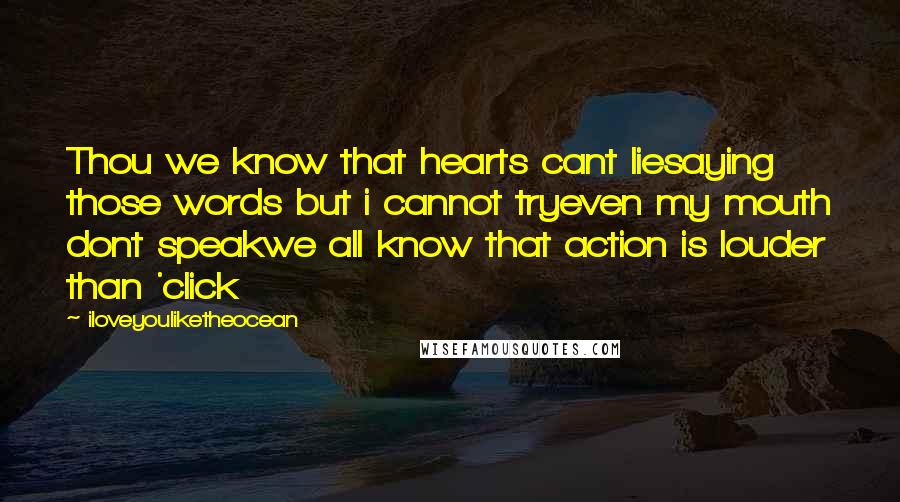 Iloveyouliketheocean Quotes: Thou we know that hearts cant liesaying those words but i cannot tryeven my mouth dont speakwe all know that action is louder than 'click