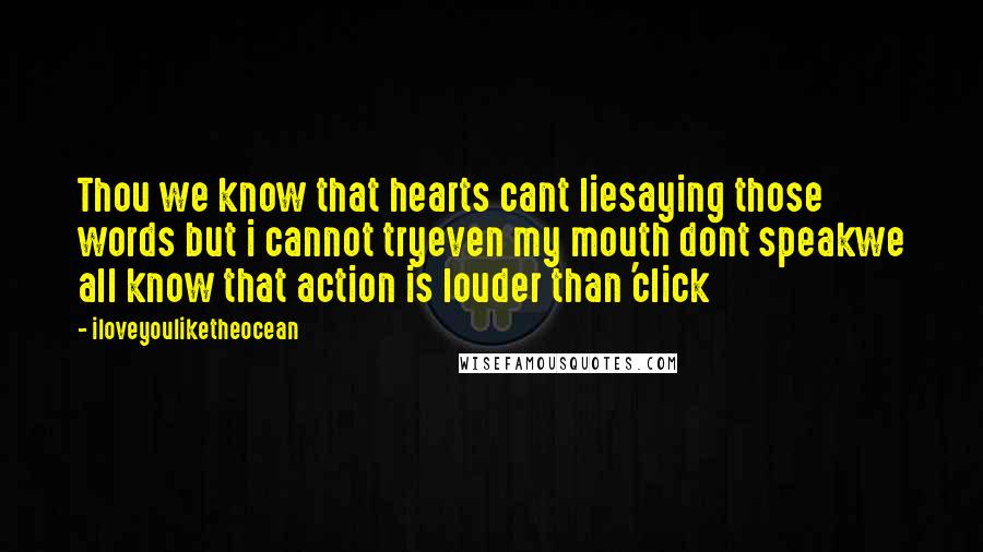Iloveyouliketheocean Quotes: Thou we know that hearts cant liesaying those words but i cannot tryeven my mouth dont speakwe all know that action is louder than 'click