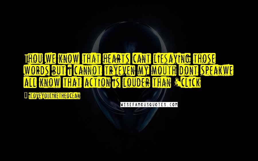 Iloveyouliketheocean Quotes: Thou we know that hearts cant liesaying those words but i cannot tryeven my mouth dont speakwe all know that action is louder than 'click