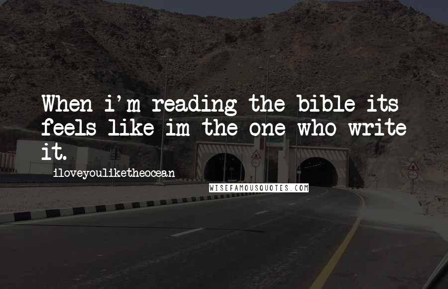 Iloveyouliketheocean Quotes: When i'm reading the bible its feels like im the one who write it.