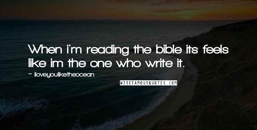 Iloveyouliketheocean Quotes: When i'm reading the bible its feels like im the one who write it.