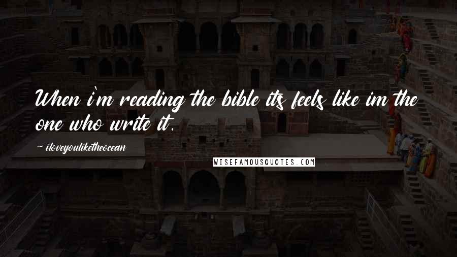 Iloveyouliketheocean Quotes: When i'm reading the bible its feels like im the one who write it.