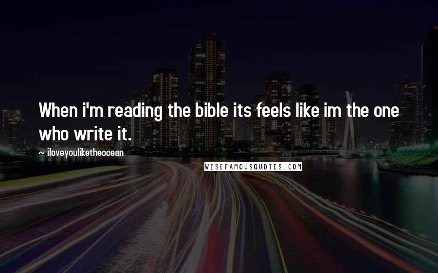 Iloveyouliketheocean Quotes: When i'm reading the bible its feels like im the one who write it.