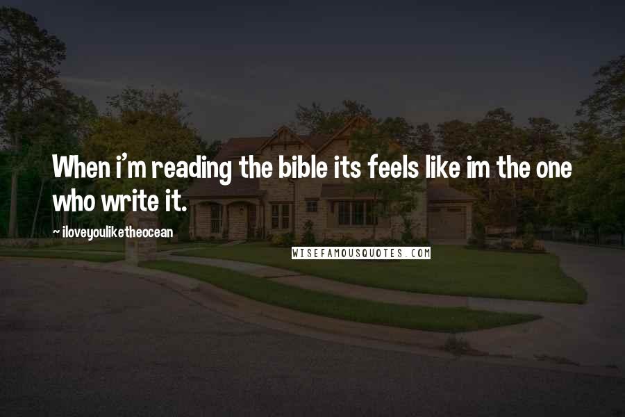 Iloveyouliketheocean Quotes: When i'm reading the bible its feels like im the one who write it.