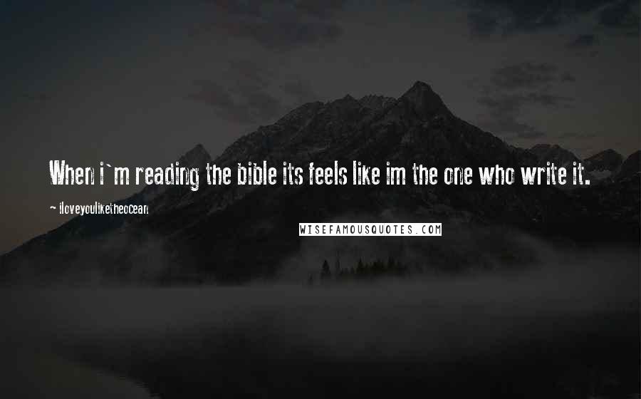 Iloveyouliketheocean Quotes: When i'm reading the bible its feels like im the one who write it.