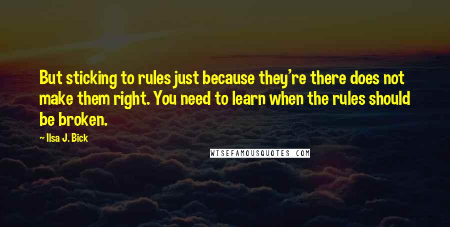 Ilsa J. Bick Quotes: But sticking to rules just because they're there does not make them right. You need to learn when the rules should be broken.