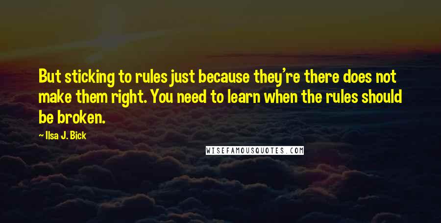 Ilsa J. Bick Quotes: But sticking to rules just because they're there does not make them right. You need to learn when the rules should be broken.