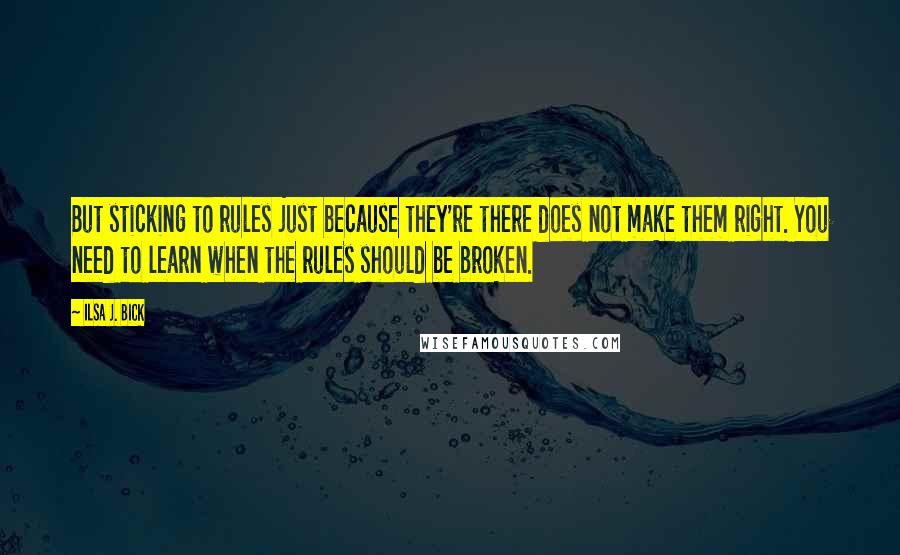 Ilsa J. Bick Quotes: But sticking to rules just because they're there does not make them right. You need to learn when the rules should be broken.