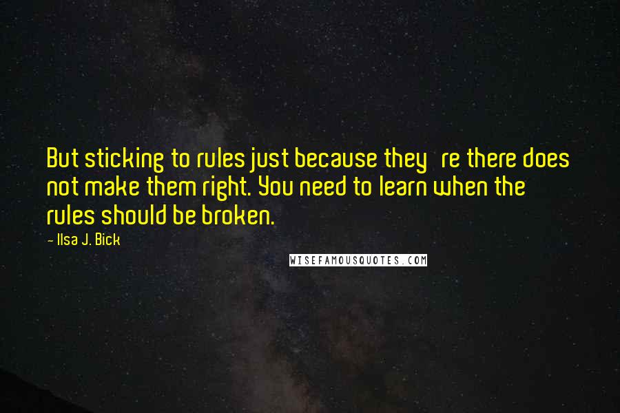 Ilsa J. Bick Quotes: But sticking to rules just because they're there does not make them right. You need to learn when the rules should be broken.
