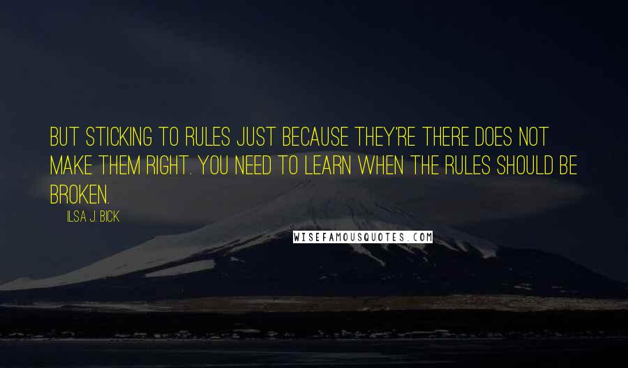 Ilsa J. Bick Quotes: But sticking to rules just because they're there does not make them right. You need to learn when the rules should be broken.