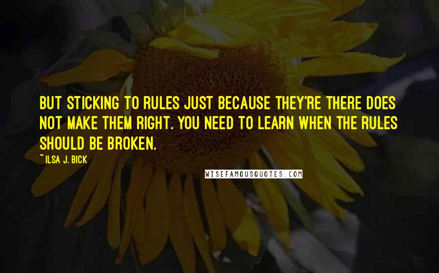 Ilsa J. Bick Quotes: But sticking to rules just because they're there does not make them right. You need to learn when the rules should be broken.