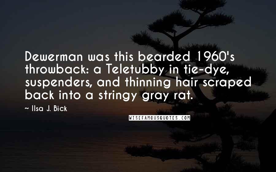 Ilsa J. Bick Quotes: Dewerman was this bearded 1960's throwback: a Teletubby in tie-dye, suspenders, and thinning hair scraped back into a stringy gray rat.