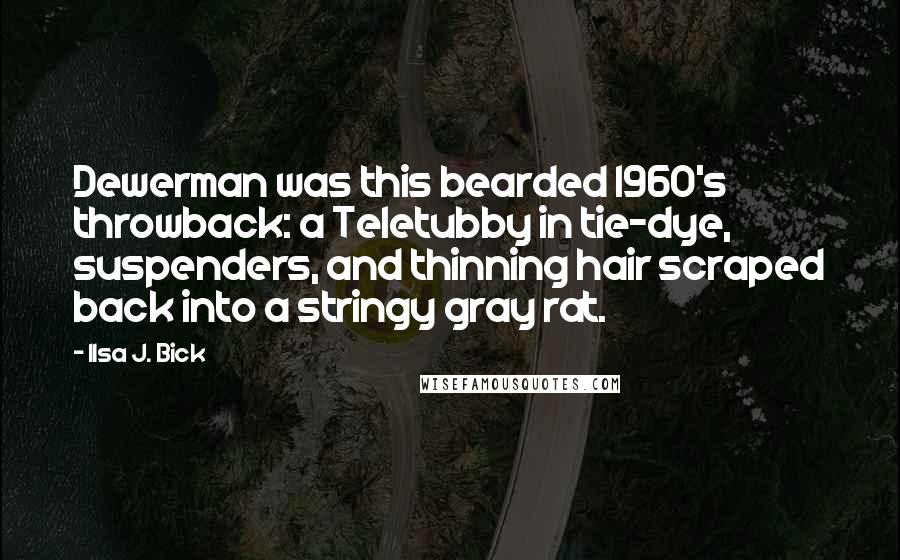 Ilsa J. Bick Quotes: Dewerman was this bearded 1960's throwback: a Teletubby in tie-dye, suspenders, and thinning hair scraped back into a stringy gray rat.