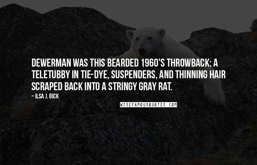 Ilsa J. Bick Quotes: Dewerman was this bearded 1960's throwback: a Teletubby in tie-dye, suspenders, and thinning hair scraped back into a stringy gray rat.