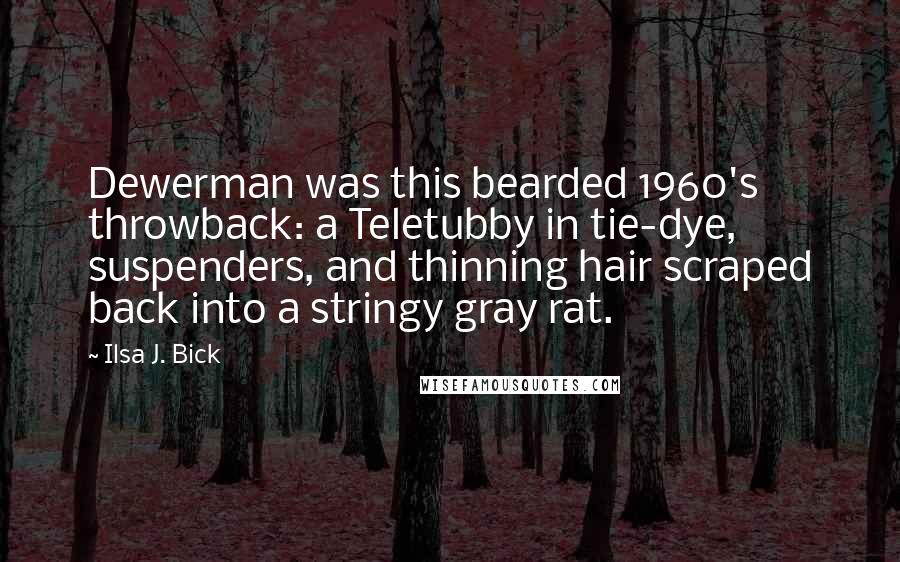 Ilsa J. Bick Quotes: Dewerman was this bearded 1960's throwback: a Teletubby in tie-dye, suspenders, and thinning hair scraped back into a stringy gray rat.