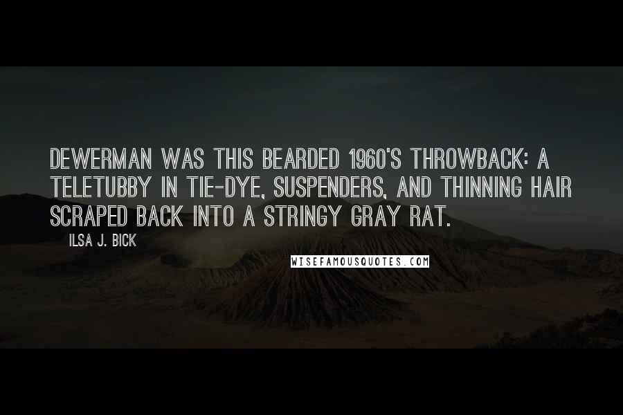 Ilsa J. Bick Quotes: Dewerman was this bearded 1960's throwback: a Teletubby in tie-dye, suspenders, and thinning hair scraped back into a stringy gray rat.