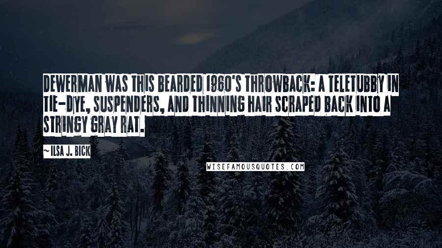 Ilsa J. Bick Quotes: Dewerman was this bearded 1960's throwback: a Teletubby in tie-dye, suspenders, and thinning hair scraped back into a stringy gray rat.