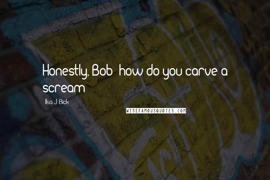 Ilsa J. Bick Quotes: Honestly, Bob: how do you carve a scream?