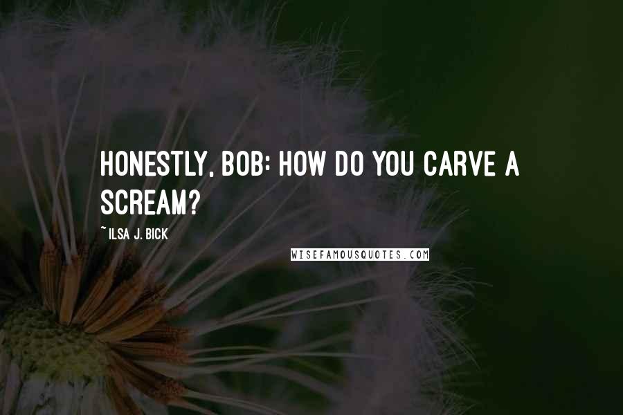 Ilsa J. Bick Quotes: Honestly, Bob: how do you carve a scream?