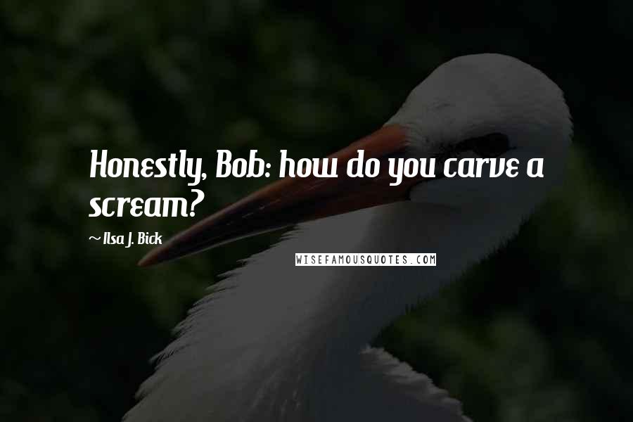 Ilsa J. Bick Quotes: Honestly, Bob: how do you carve a scream?