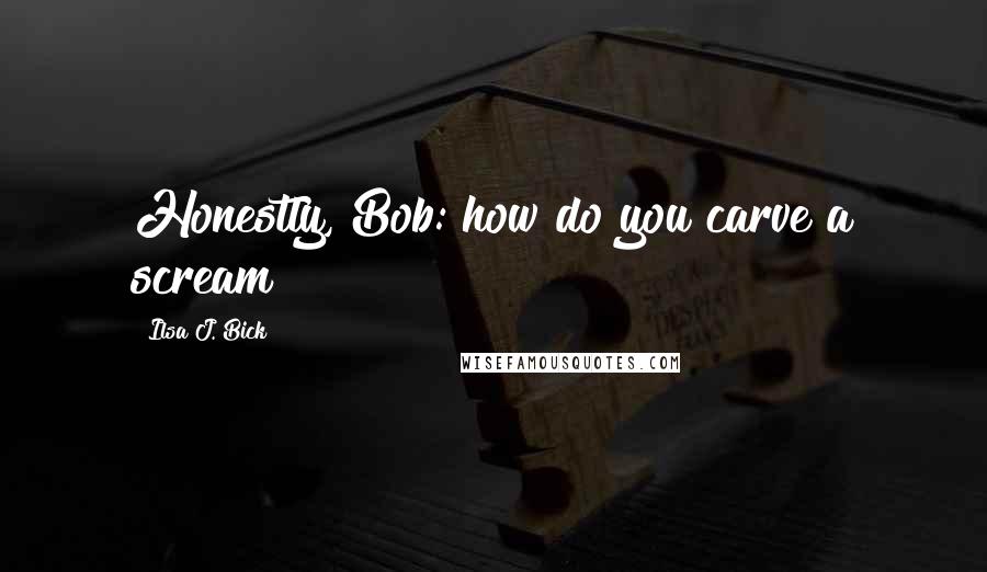 Ilsa J. Bick Quotes: Honestly, Bob: how do you carve a scream?