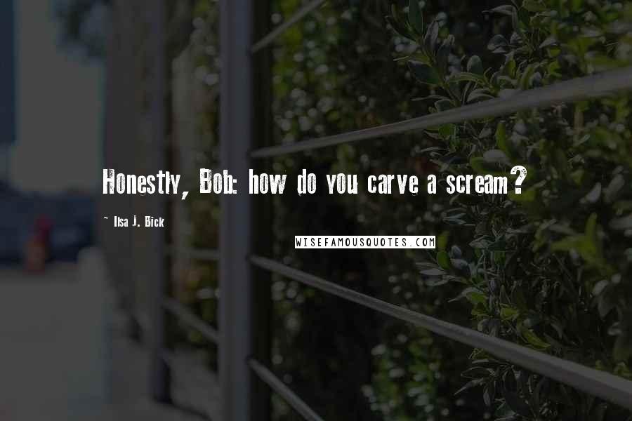 Ilsa J. Bick Quotes: Honestly, Bob: how do you carve a scream?