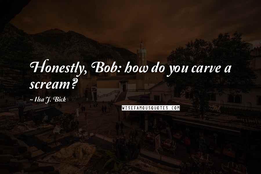 Ilsa J. Bick Quotes: Honestly, Bob: how do you carve a scream?