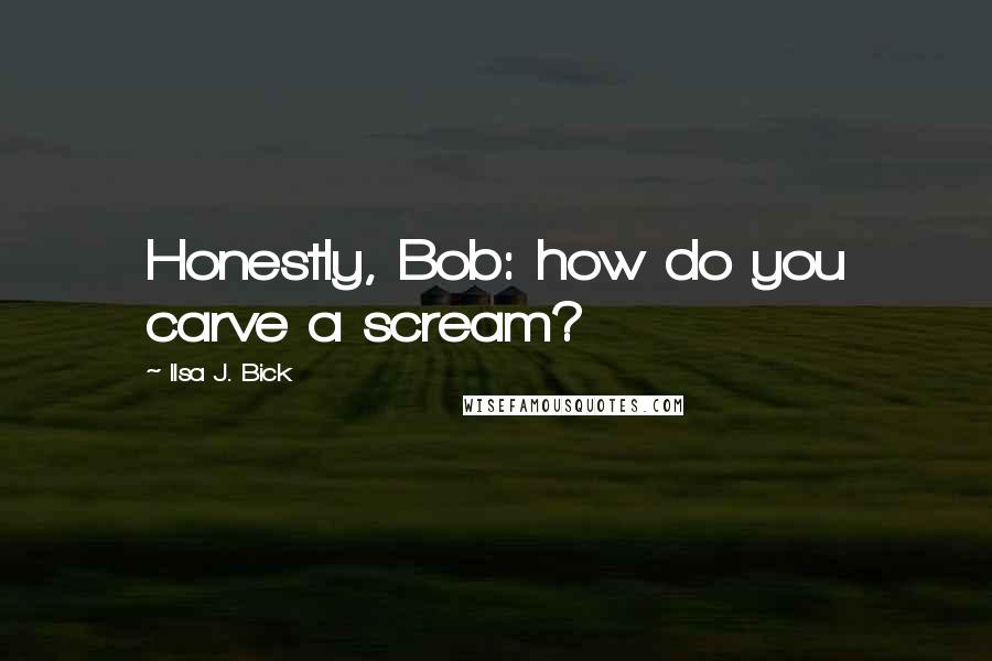 Ilsa J. Bick Quotes: Honestly, Bob: how do you carve a scream?