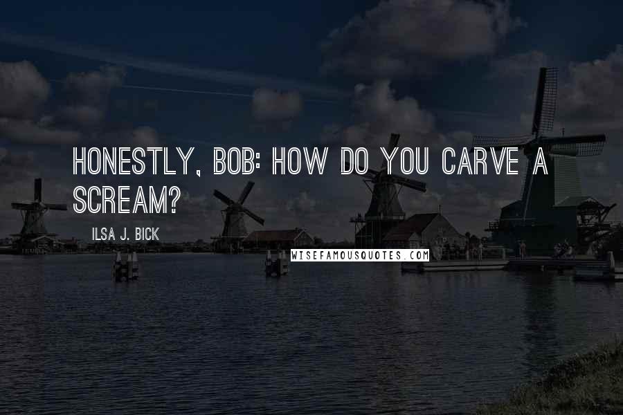 Ilsa J. Bick Quotes: Honestly, Bob: how do you carve a scream?