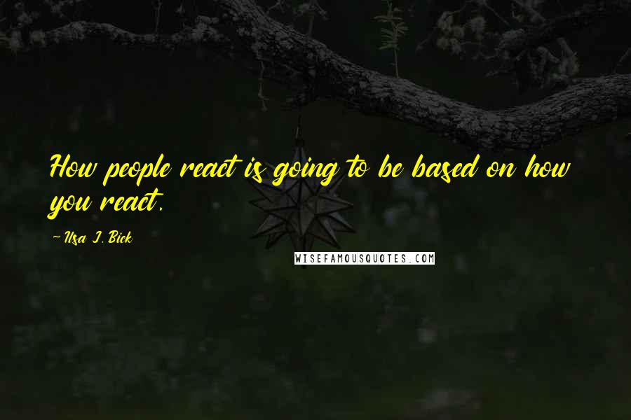 Ilsa J. Bick Quotes: How people react is going to be based on how you react.