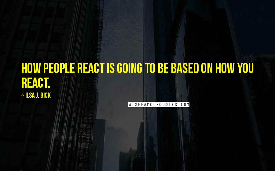 Ilsa J. Bick Quotes: How people react is going to be based on how you react.