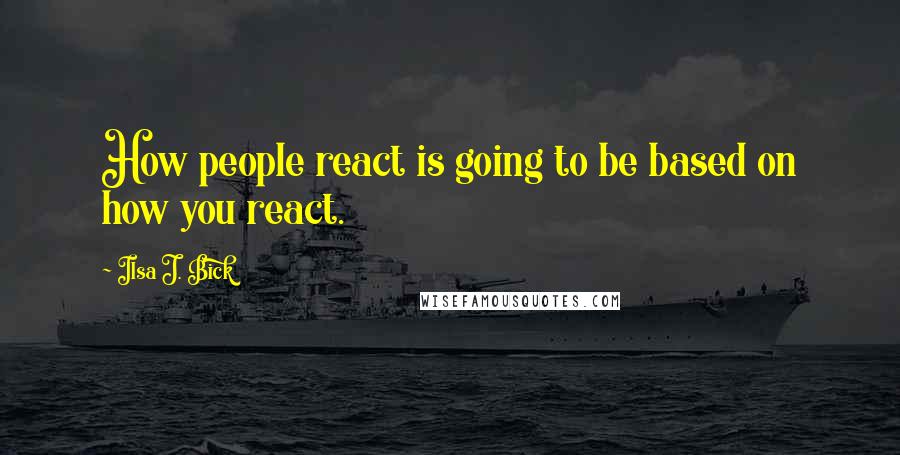 Ilsa J. Bick Quotes: How people react is going to be based on how you react.