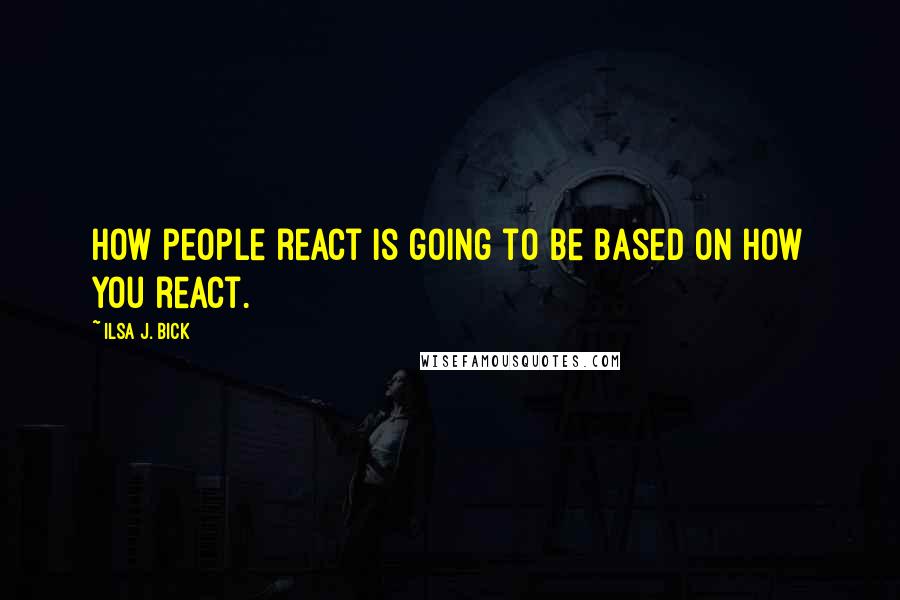 Ilsa J. Bick Quotes: How people react is going to be based on how you react.