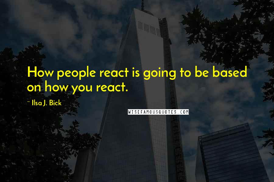 Ilsa J. Bick Quotes: How people react is going to be based on how you react.