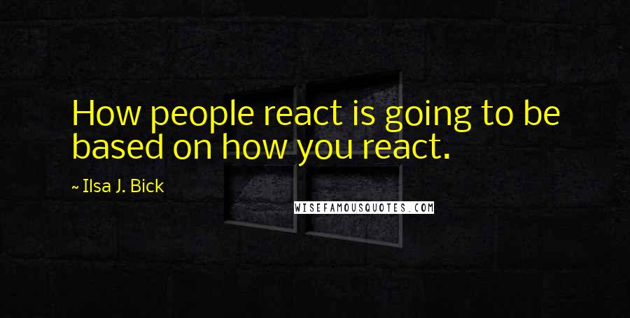 Ilsa J. Bick Quotes: How people react is going to be based on how you react.