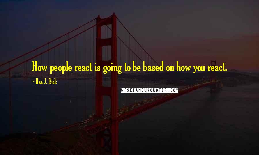 Ilsa J. Bick Quotes: How people react is going to be based on how you react.