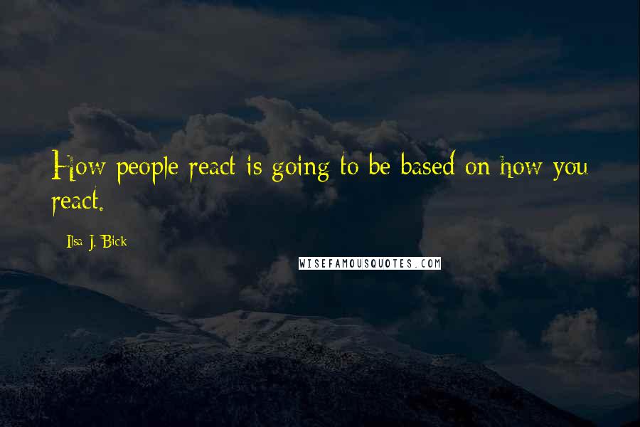 Ilsa J. Bick Quotes: How people react is going to be based on how you react.