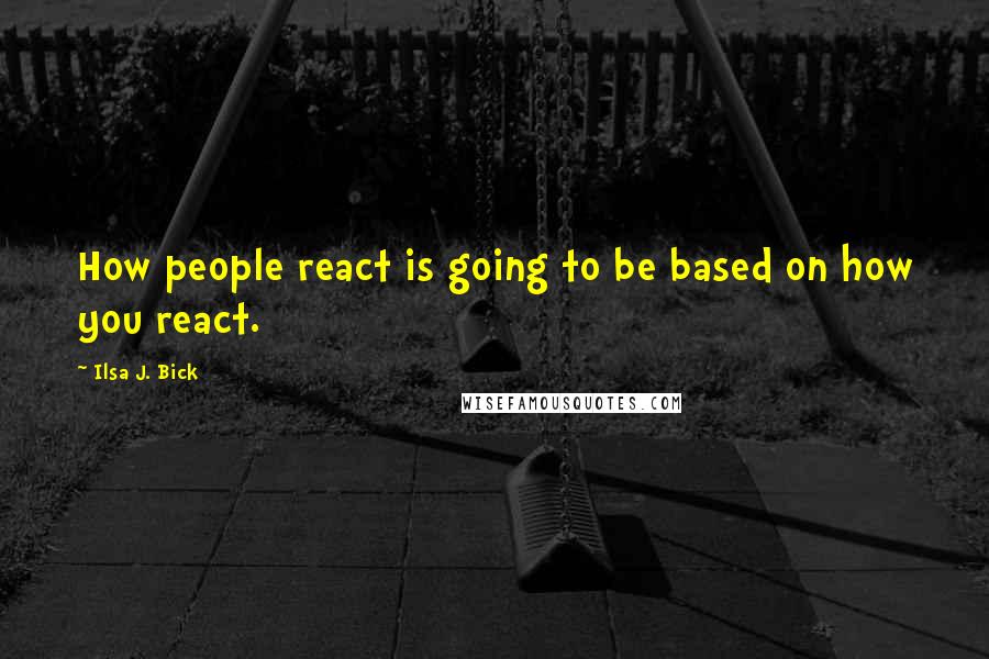 Ilsa J. Bick Quotes: How people react is going to be based on how you react.