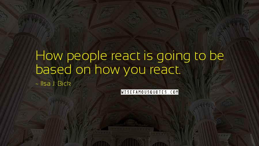 Ilsa J. Bick Quotes: How people react is going to be based on how you react.