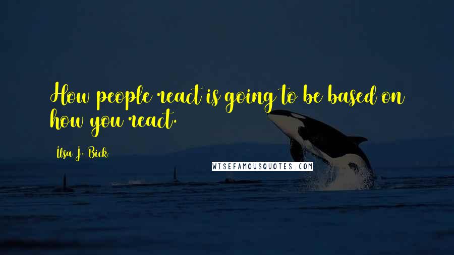 Ilsa J. Bick Quotes: How people react is going to be based on how you react.