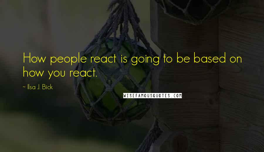 Ilsa J. Bick Quotes: How people react is going to be based on how you react.