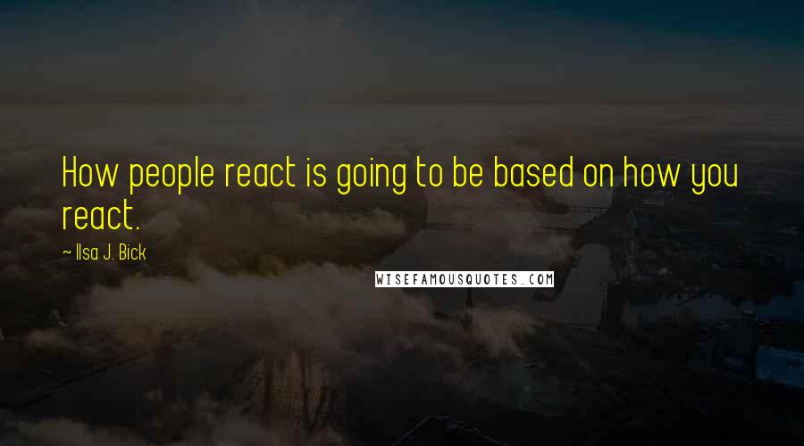 Ilsa J. Bick Quotes: How people react is going to be based on how you react.