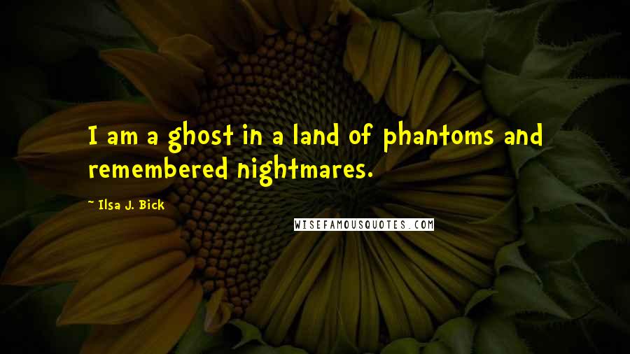 Ilsa J. Bick Quotes: I am a ghost in a land of phantoms and remembered nightmares.